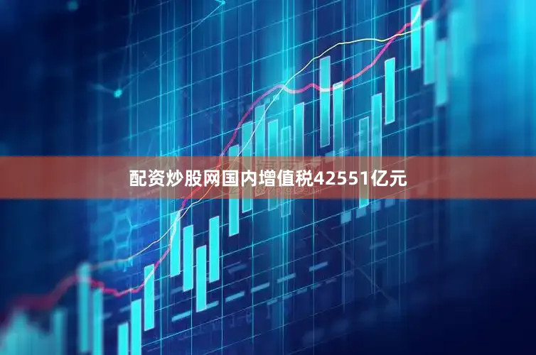 配资炒股网国内增值税42551亿元