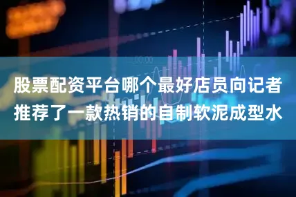 股票配资平台哪个最好店员向记者推荐了一款热销的自制软泥成型水