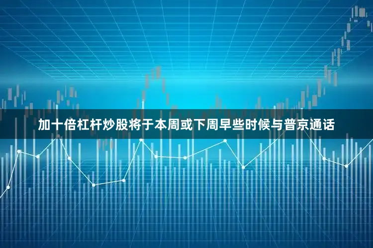 加十倍杠杆炒股将于本周或下周早些时候与普京通话