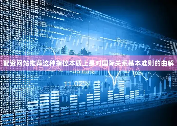 配资网站推荐这种指控本质上是对国际关系基本准则的曲解