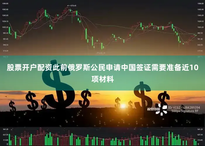 股票开户配资此前俄罗斯公民申请中国签证需要准备近10项材料