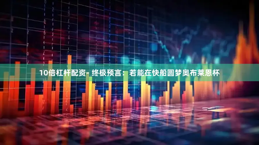 10倍杠杆配资- 终极预言：若能在快船圆梦奥布莱恩杯