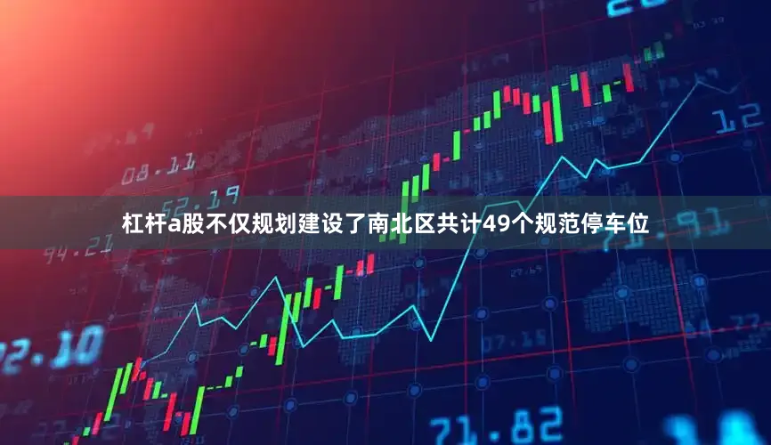 杠杆a股不仅规划建设了南北区共计49个规范停车位