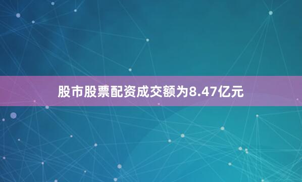 股市股票配资成交额为8.47亿元
