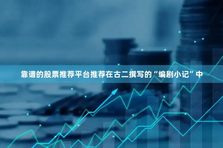靠谱的股票推荐平台推荐在古二撰写的“编剧小记”中