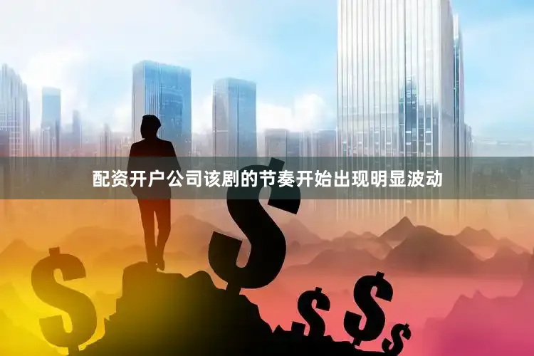 配资开户公司该剧的节奏开始出现明显波动