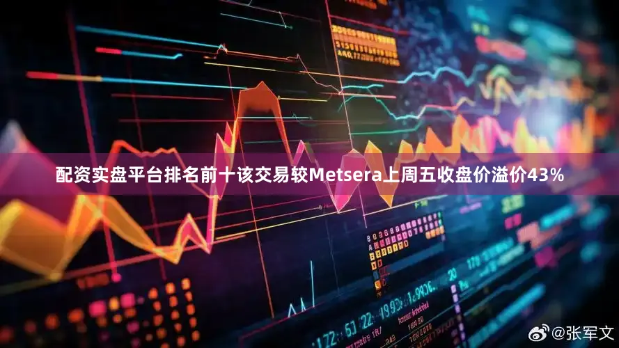 配资实盘平台排名前十该交易较Metsera上周五收盘价溢价43%