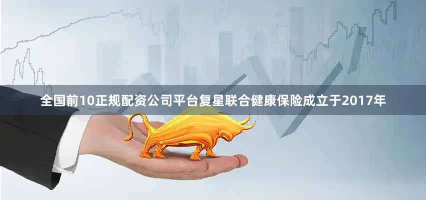 全国前10正规配资公司平台复星联合健康保险成立于2017年