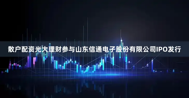 散户配资光大理财参与山东信通电子股份有限公司IPO发行