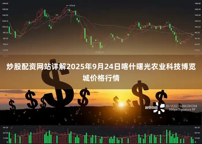 炒股配资网站详解2025年9月24日喀什曙光农业科技博览城价格行情