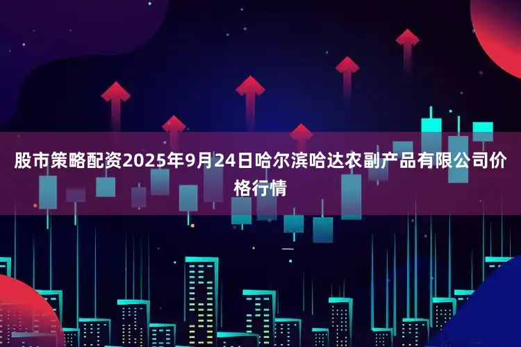 股市策略配资2025年9月24日哈尔滨哈达农副产品有限公司价格行情