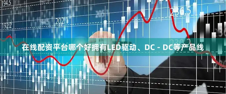 在线配资平台哪个好拥有LED驱动、DC - DC等产品线