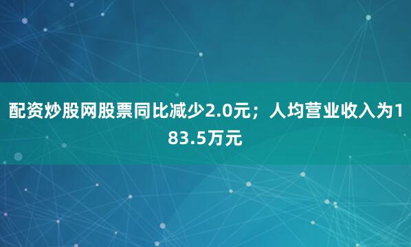 配资炒股网股票同比减少2.0元；人均营业收入为183.5万元