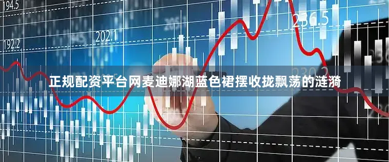 正规配资平台网麦迪娜湖蓝色裙摆收拢飘荡的涟漪