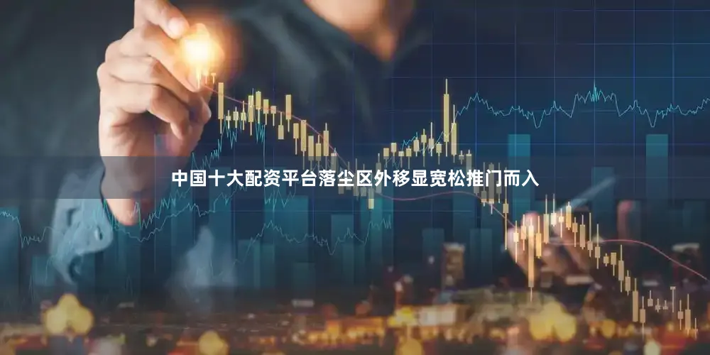 中国十大配资平台落尘区外移显宽松推门而入