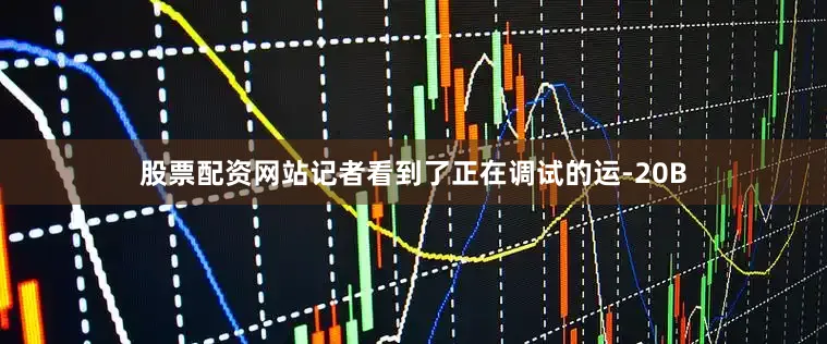 股票配资网站记者看到了正在调试的运-20B