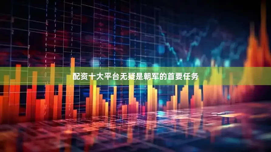 配资十大平台无疑是朝军的首要任务