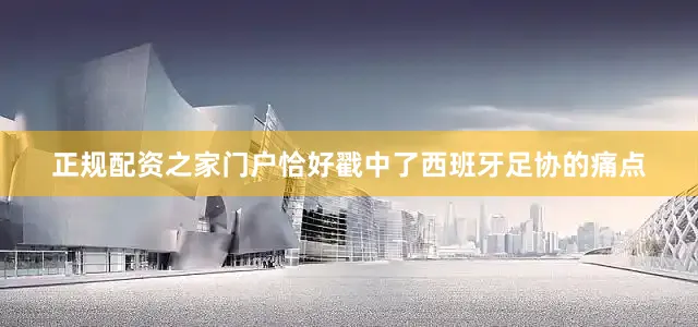 正规配资之家门户恰好戳中了西班牙足协的痛点