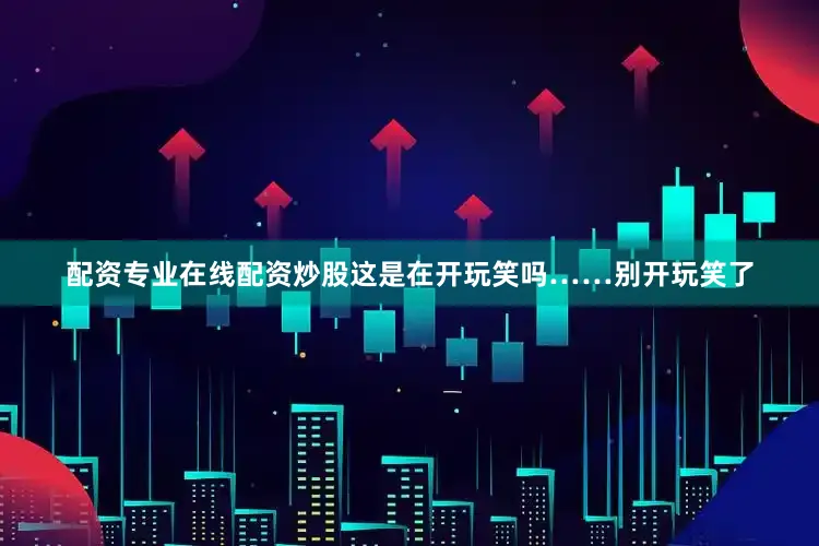 配资专业在线配资炒股这是在开玩笑吗……别开玩笑了