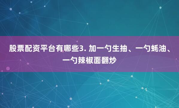 股票配资平台有哪些3. 加一勺生抽、一勺蚝油、一勺辣椒面翻炒
