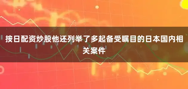 按日配资炒股他还列举了多起备受瞩目的日本国内相关案件