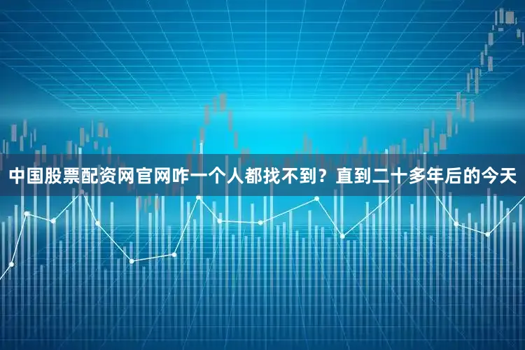 中国股票配资网官网咋一个人都找不到？直到二十多年后的今天