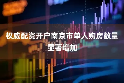 权威配资开户南京市单人购房数量显著增加