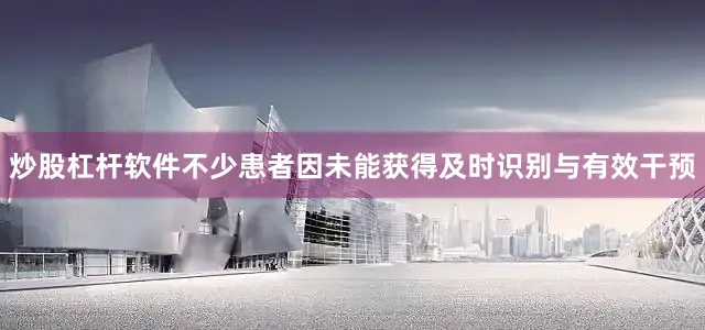 炒股杠杆软件不少患者因未能获得及时识别与有效干预