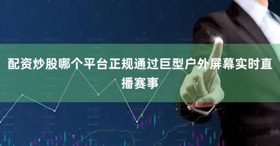 配资炒股哪个平台正规通过巨型户外屏幕实时直播赛事