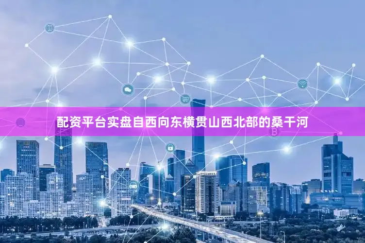配资平台实盘自西向东横贯山西北部的桑干河