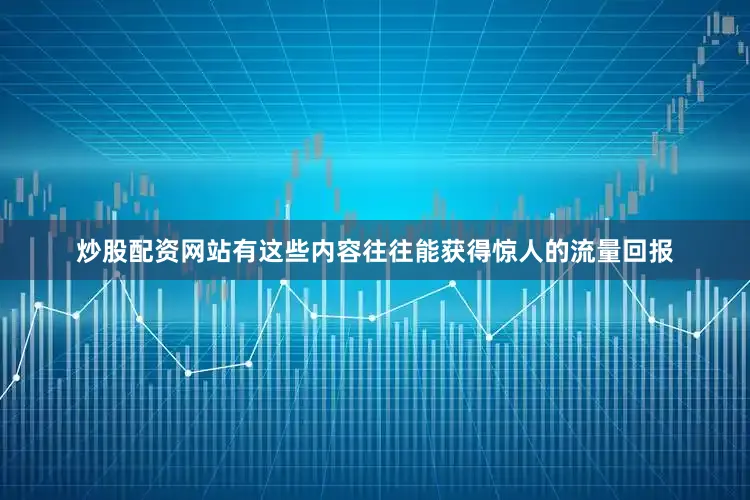 炒股配资网站有这些内容往往能获得惊人的流量回报